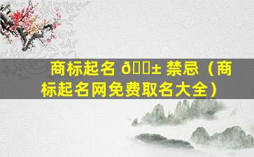 商标起名 🐱 禁忌（商标起名网免费取名大全）